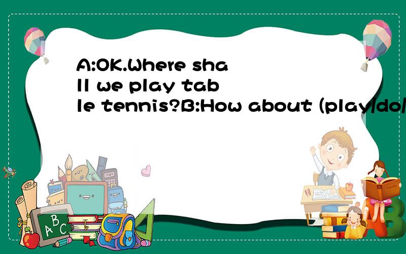 A:OK.Where shall we play table tennis?B:How about (play/do/go/have)+ing at the Club House?(play/do/go/have)+ing