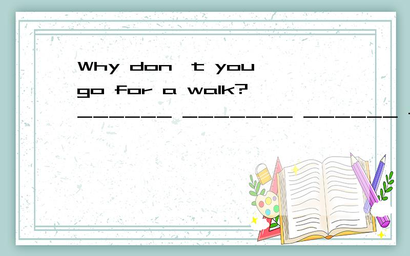 Why don't you go for a walk?______ _______ ______ for a walk?