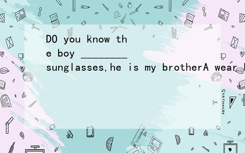 DO you know the boy ________sunglasses,he is my brotherA wear B wearing C wearsthink 后跟的不是宾语从句吗?怎么会是B