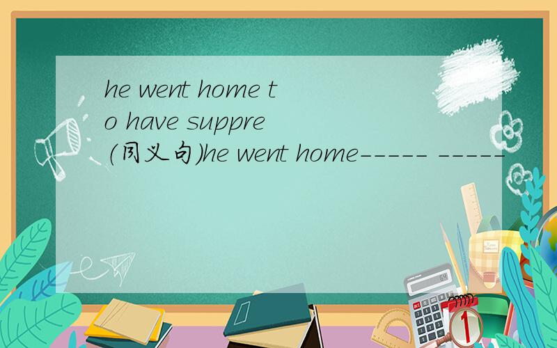 he went home to have suppre （同义句）he went home----- -----