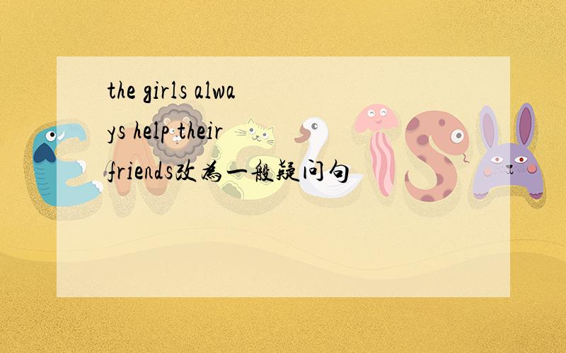 the girls always help their friends改为一般疑问句