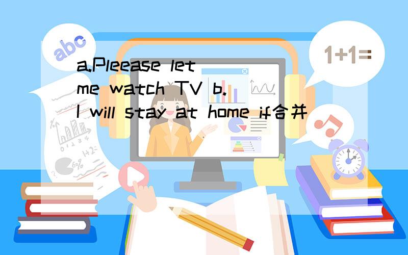 a.Pleease let me watch TV b.I will stay at home if合并