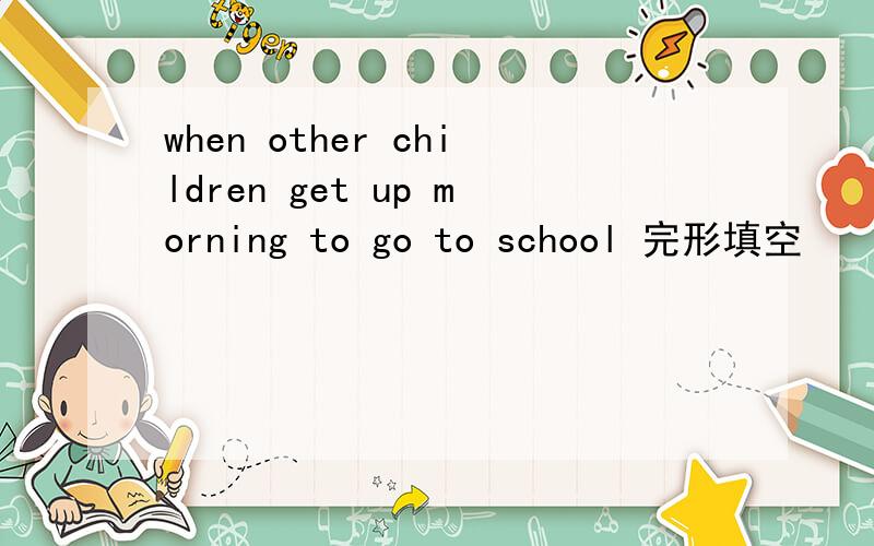 when other children get up morning to go to school 完形填空