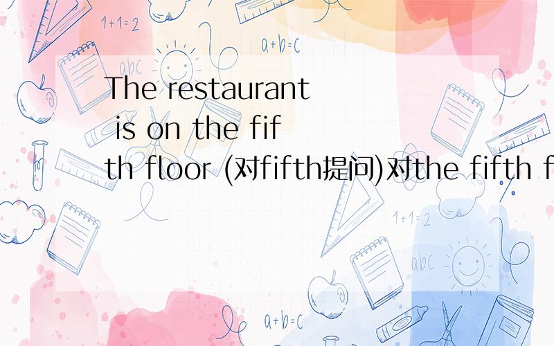 The restaurant is on the fifth floor (对fifth提问)对the fifth floor提问是Which floor is the restaurant on？但是是对fifth提问并不是Which floor is the restaurant on？