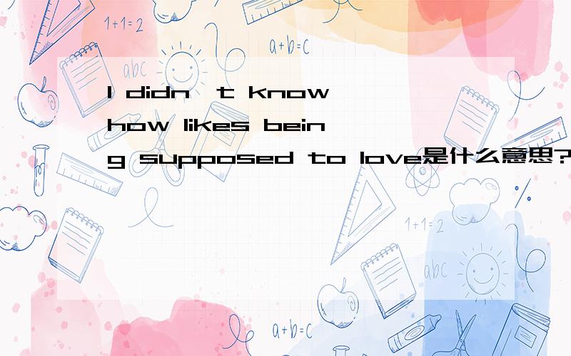I didn't know how likes being supposed to love是什么意思?