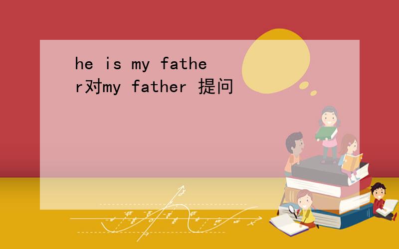 he is my father对my father 提问