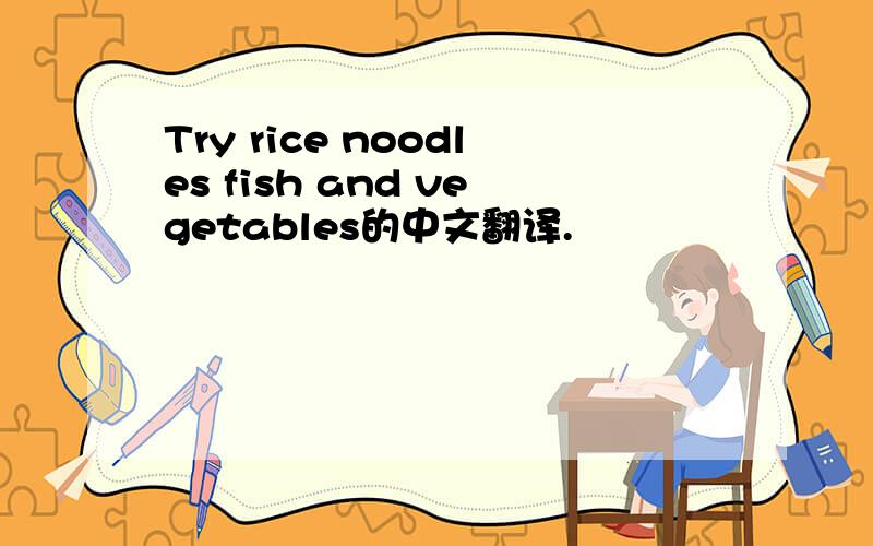 Try rice noodles fish and vegetables的中文翻译.