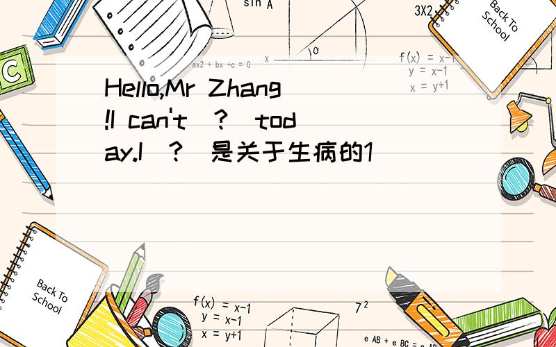 Hello,Mr Zhang!I can't(?)today.I(?)是关于生病的1