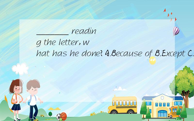_______ reading the letter,what has he done?A.Because of B.Except C.Besides D.But for这道题为什么选择C 而不选择B呢?