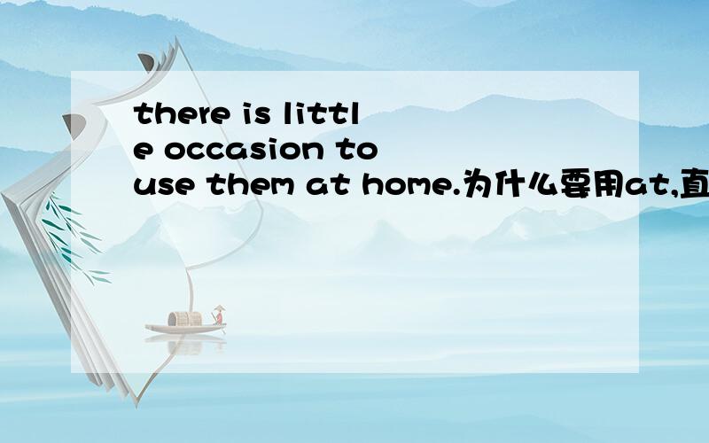 there is little occasion to use them at home.为什么要用at,直接home不行吗,home是副词有在家的意思呀