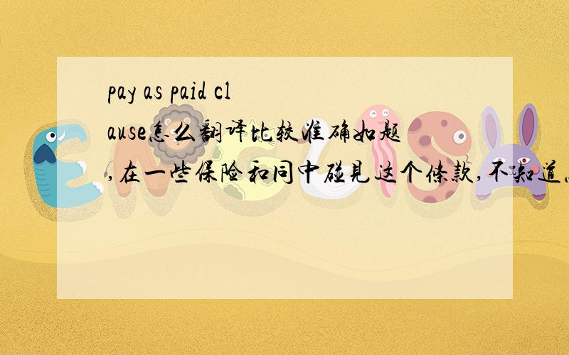 pay as paid clause怎么翻译比较准确如题,在一些保险和同中碰见这个条款,不知道怎么翻译比较准确,大师现身帮忙!