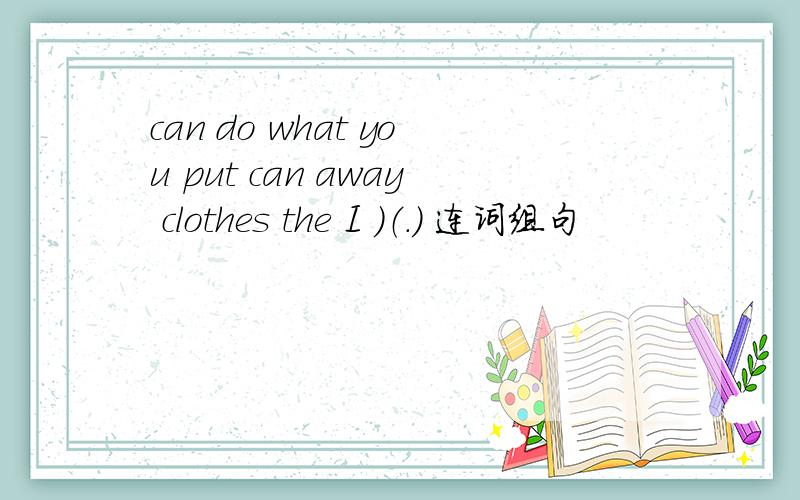 can do what you put can away clothes the I ）（.） 连词组句