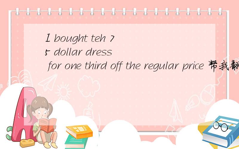 I bought teh 75 dollar dress for one third off the regular price 帮我翻译一下