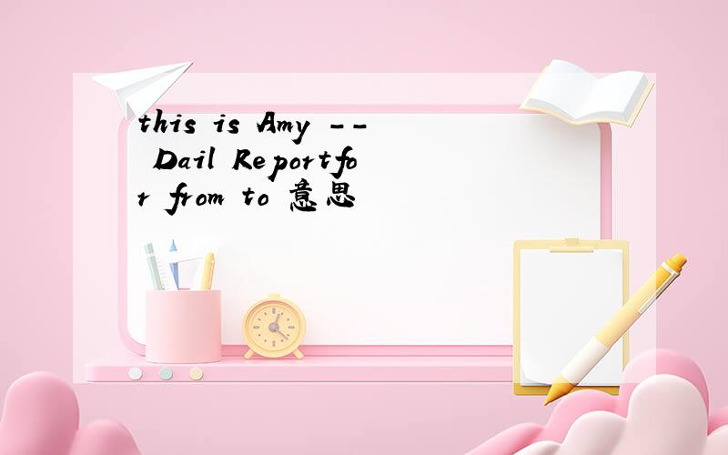 this is Amy -- Dail Reportfor from to 意思