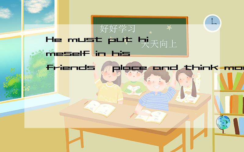 He must put himeself in his friends' place and think more for his friends