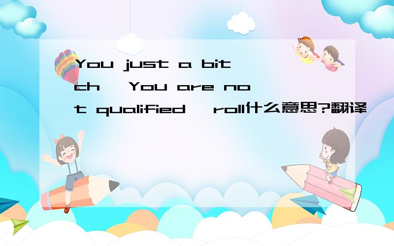 You just a bitch ,You are not qualified ,roll什么意思?翻译,