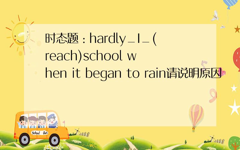 时态题：hardly_I_(reach)school when it began to rain请说明原因