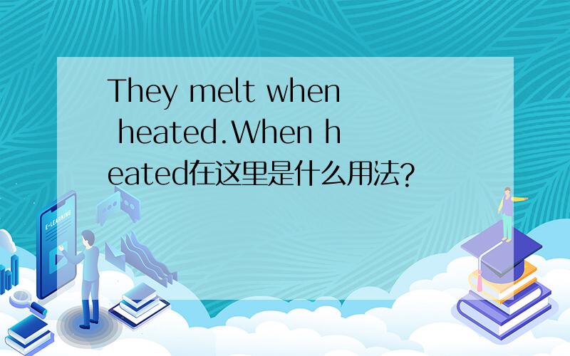 They melt when heated.When heated在这里是什么用法?