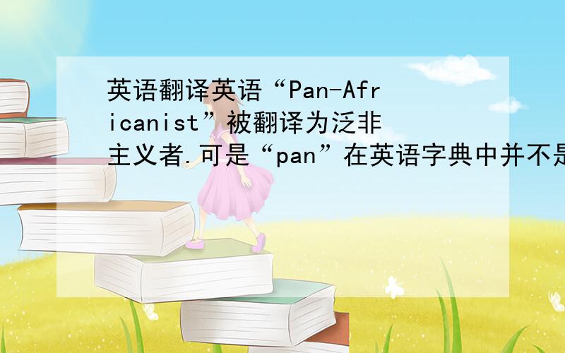 英语翻译英语“Pan-Africanist”被翻译为泛非主义者.可是“pan”在英语字典中并不是广泛的意思,为什么在这里被翻译成“泛”呢?