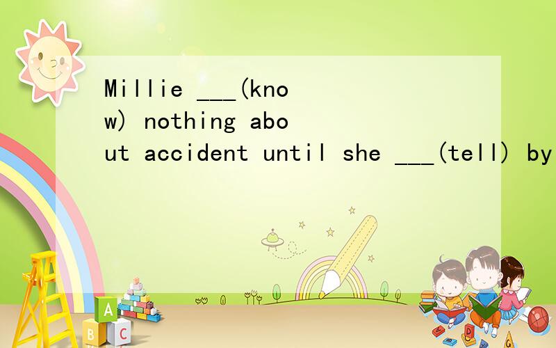 Millie ___(know) nothing about accident until she ___(tell) by me