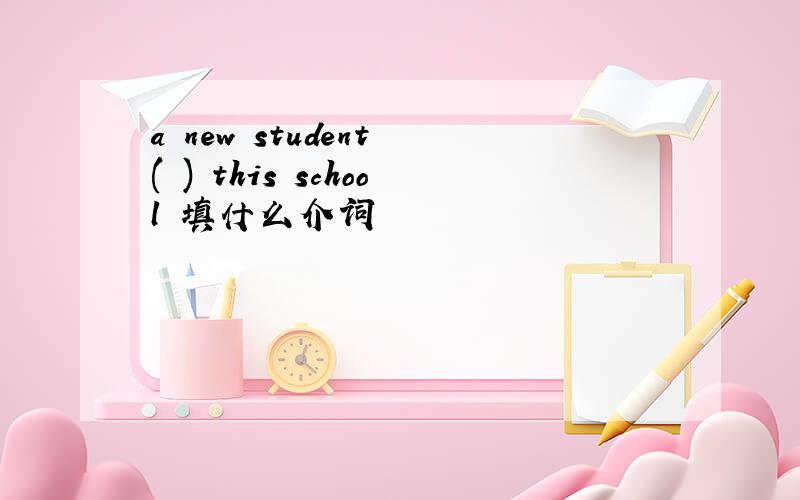 a new student ( ) this school 填什么介词
