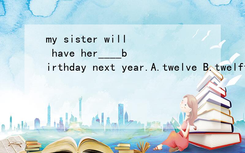 my sister will have her____birthday next year.A.twelve B.twelfth C.twelfieth D.eight