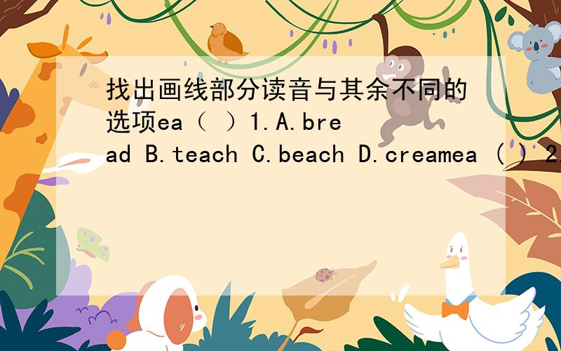 找出画线部分读音与其余不同的选项ea（ ）1.A.bread B.teach C.beach D.creamea ( ) 2.A.breakfast B.head C.sweater D.greatu ( ) 3.A.must B.put C.pulic D.suddenlyo ( ) 4.A.smoke B.note C.costume D.mobileou ( ) 5.A.cousin B.should C.touch