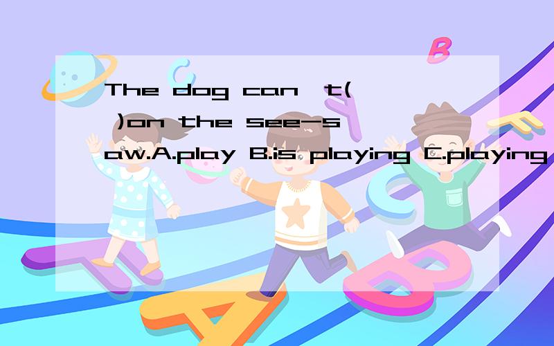 The dog can,t( )on the see-saw.A.play B.is playing C.playing