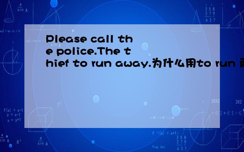Please call the police.The thief to run away.为什么用to run 而不用running?