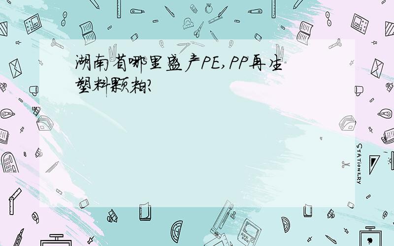 湖南省哪里盛产PE,PP再生塑料颗粒?
