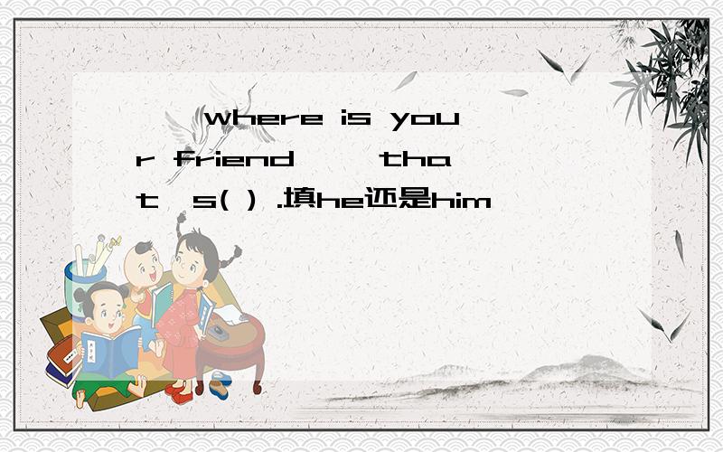 ——where is your friend ——that's( ) .填he还是him