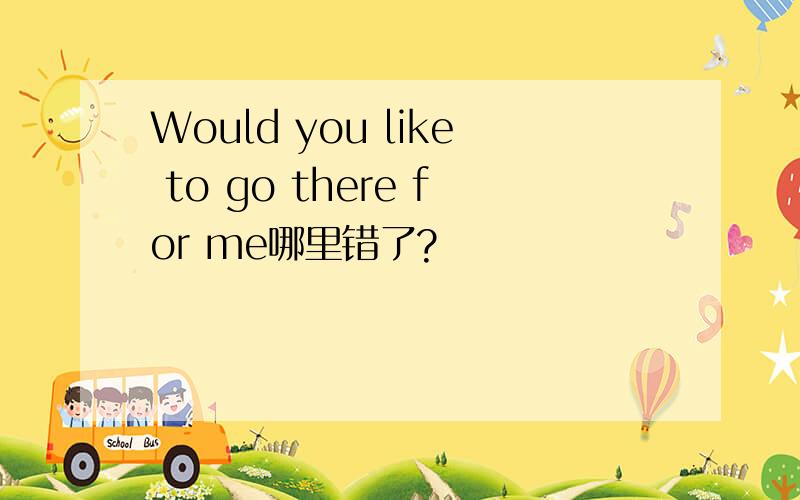 Would you like to go there for me哪里错了?