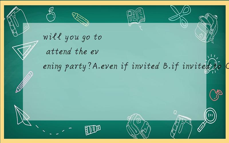 will you go to attend the evening party?A.even if invited B.if invited to C.after invited to D.until invited