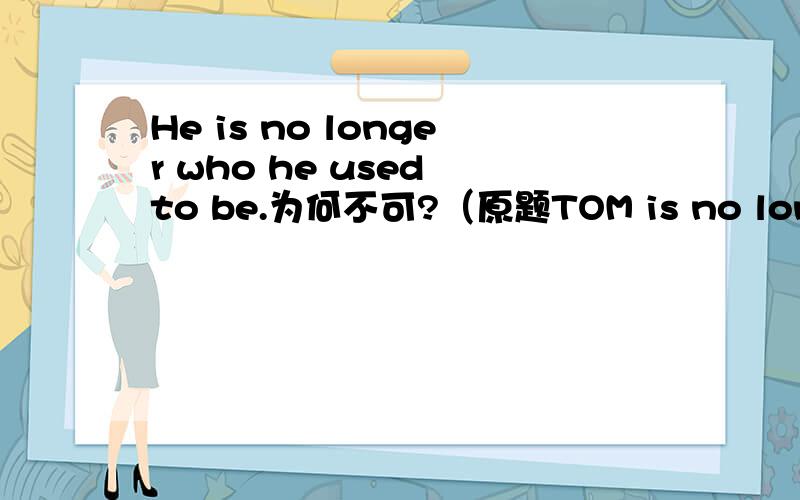 He is no longer who he used to be.为何不可?（原题TOM is no longer ____he used to be.） 60