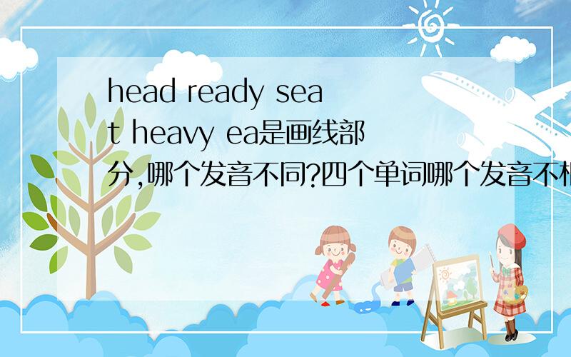 head ready seat heavy ea是画线部分,哪个发音不同?四个单词哪个发音不相同