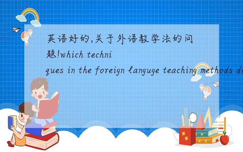 英语好的,关于外语教学法的问题!which techniques in the foreign languge teaching methods do you think are more feasible in China's middle school?why?(list 3 of them)