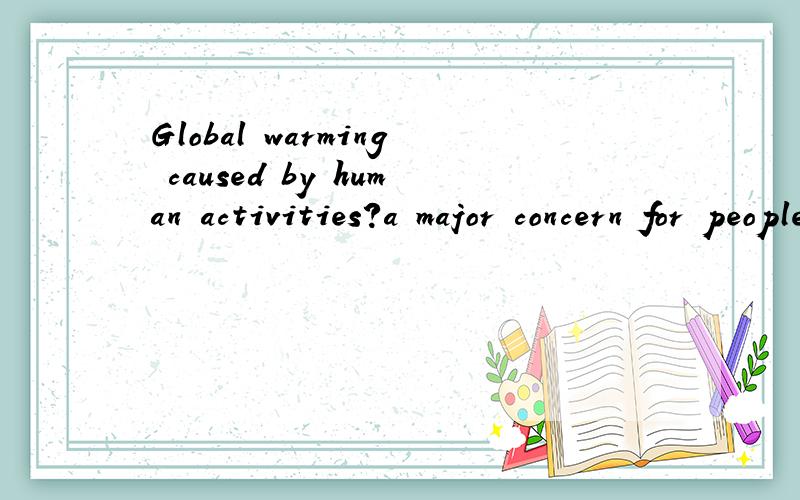 Global warming caused by human activities?a major concern for people all over the world.为什么是has become不应该是have become吗?定语从句的先行词是Global warming 还是 human activities
