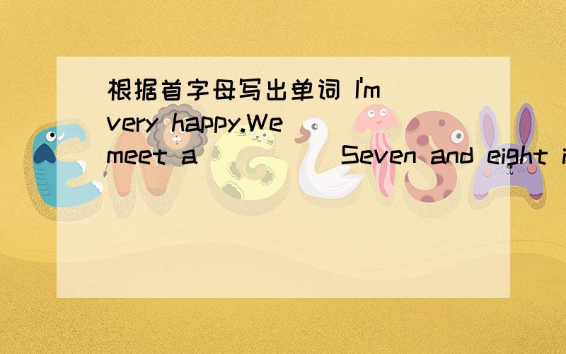 根据首字母写出单词 I'm very happy.We meet a_____ Seven and eight is f______