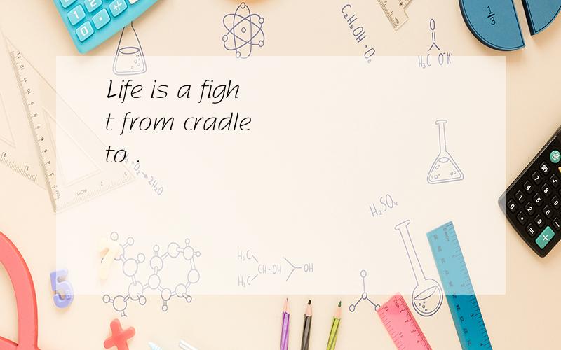 Life is a fight from cradle to .