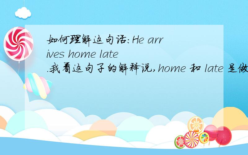 如何理解这句话：He arrives home late.我看这句子的解释说,home 和 late 是做副词?请把这句话每个词的成分跟我说一下,还有为什么 home是做副词?在其他句子中也这样吗?