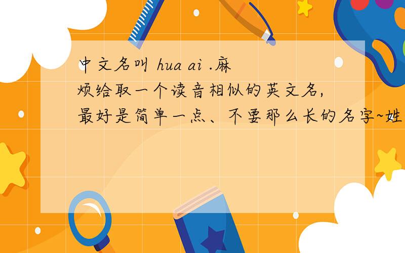 中文名叫 hua ai .麻烦给取一个读音相似的英文名,最好是简单一点、不要那么长的名字~姓郑...