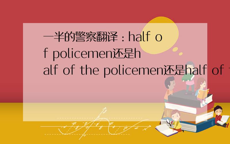 一半的警察翻译：half of policemen还是half of the policemen还是half of the police?