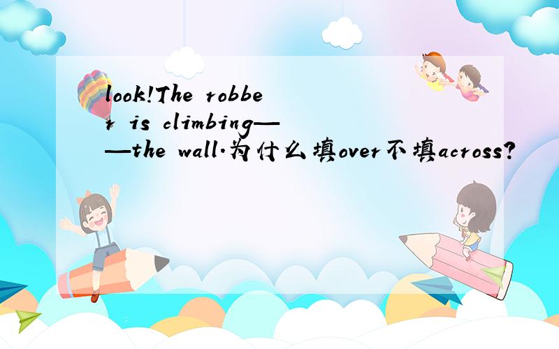 look!The robber is climbing——the wall.为什么填over不填across?