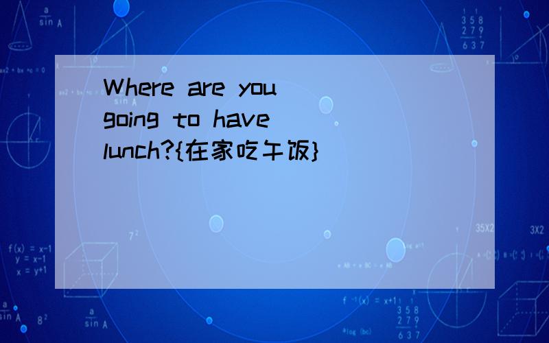 Where are you going to have lunch?{在家吃午饭}