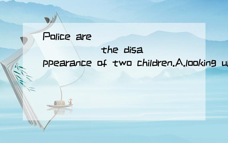 Police are ________ the disappearance of two children.A.looking up B.looking throughC.looking into D.looking on