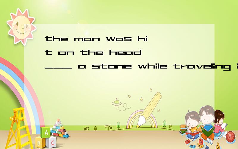 the man was hit on the head ___ a stone while traveling in the mountain a.with b.by为什么选b 不选a a 用.