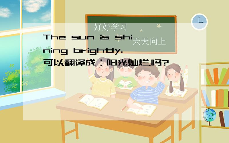 The sun is shining brightly.可以翻译成：阳光灿烂.吗?