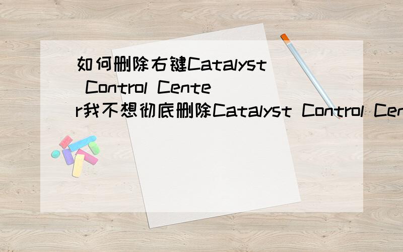 如何删除右键Catalyst Control Center我不想彻底删除Catalyst Control Center只是现在用不上 以后的话还想用也就是不要批处理掉 只右键看不到就Catalyst Control Center可以了