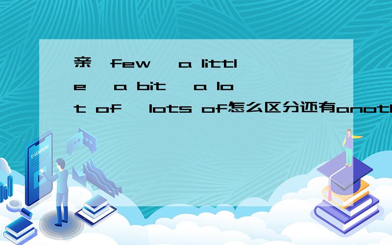 亲,few ,a little ,a bit ,a lot of ,lots of怎么区分还有another ,other ,others有怎么区分.还有the others