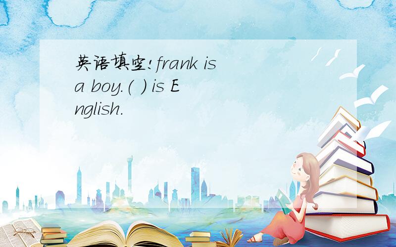 英语填空!frank is a boy.( ) is English.